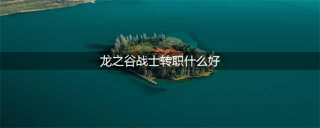 《龙之谷2》战士转什么好 战士转职方向指南(龙之谷战士转职什么好)