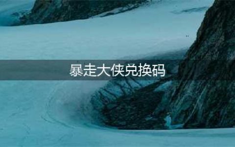 《暴走大侠》兑换码大全 通用兑换码领取分享(暴走大侠兑换码)