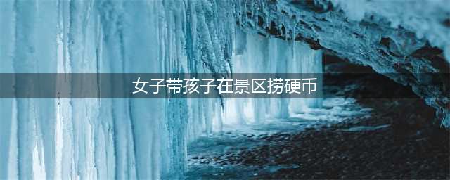泰山景区内，一女子带孩子捞许愿池硬币？工作人员回应……(女子带孩子在景区捞硬币)