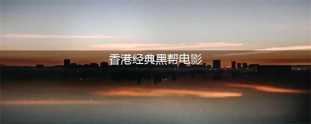 香港十大经典黑帮电影(香港经典黑帮电影)
