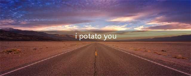 I potato you是什么意思？ 难道是我土豆你？到底我什么你呢？(i potato you)