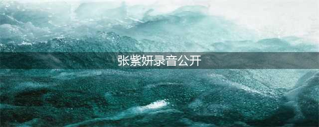 张紫妍生前电话录音公开！自称有人联系要杀她，语气中满是绝望(张紫妍录音公开)