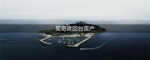 曝吴奇隆回台与马雅舒结了又离 才能与诗诗领证(吴奇隆回台置产)