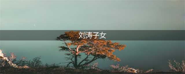 刘涛子女多大了 刘涛子女子女正面照(刘涛子女)