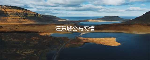 汪东城公布新恋情！与女友忘情拥吻，曾与炎亚纶传10年绯闻(汪东城公布恋情)