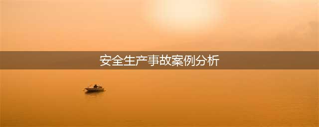 安全生产无小事：14起工厂典型事故 案例分析(安全生产事故案例分析)