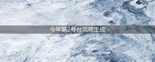 今年第2号台风已生成，“龙舟水”也来了？(今年第2号台风将生成)