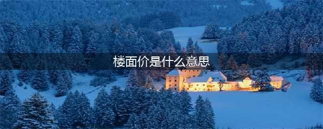 什么是楼面价？一文让你看懂楼面价和房价的关系！(楼面价是什么意思)