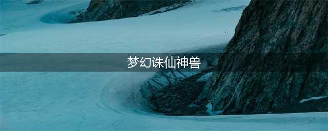 《梦幻诛仙手游》神兽碎片获取途径 怎么获得神兽碎片(梦幻诛仙神兽)