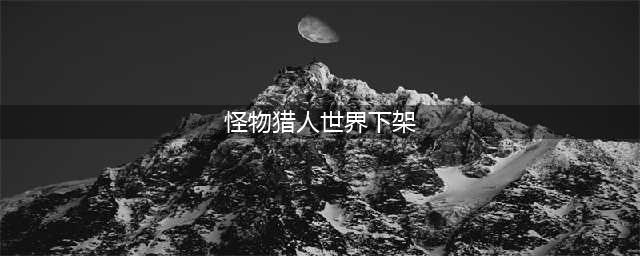 《怪物猎人世界》wegame为什么下架 wegame下架原因详解(怪物猎人世界下架)