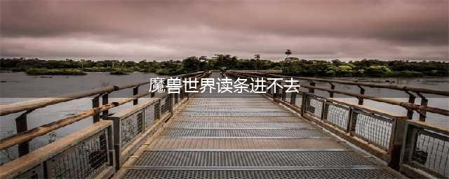 魔兽世界卡读条进不去怎回事 读条进不去解决方法攻略