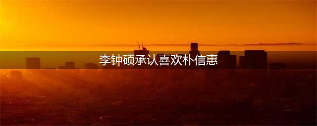 李钟硕认爱！和IU约会过夜，说肉麻情话，他急于公开好恨嫁？(李钟硕承认喜欢朴信惠)