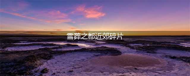 《原神》雪葬之都近郊碎片解冻图文教程 山中之物雪葬之都近郊碎片如何拿