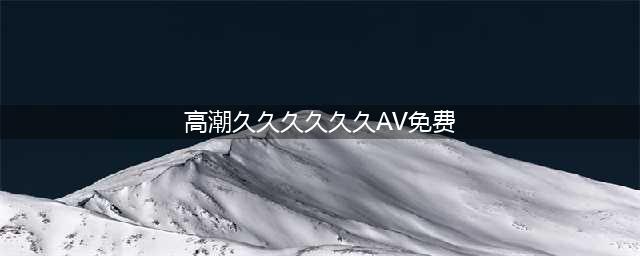久久久久久久久久久久久久久久久[热门视频推荐](高潮久久久久久久AV免费)