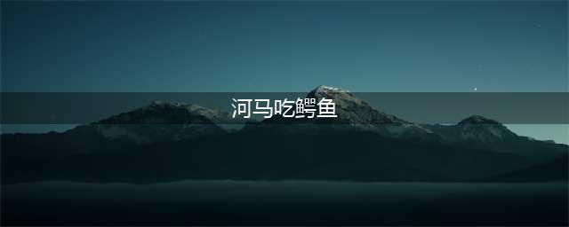 鳄鱼为什么不敢攻击河马？看看河马吃鳄鱼凶狠样子就知原因！(河马吃鳄鱼)