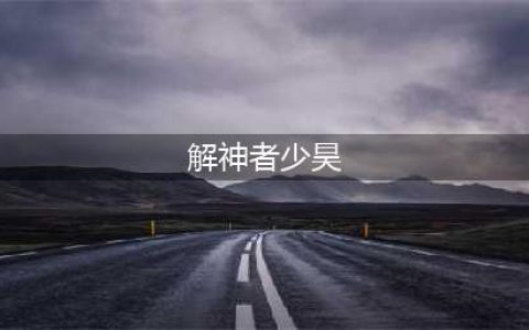 《解神者》少昊介绍 少昊怎么样(解神者少昊)