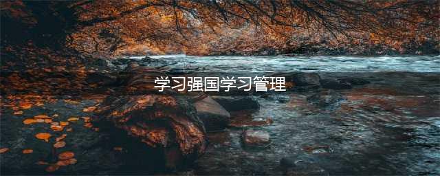 【综合新闻】关于进一步强化“学习强国”学习管理的通知(学习强国学习管理)