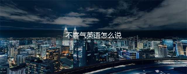 “不客气” 的十种英文地道表达，别再用you're welcome了(不客气英语怎么说)