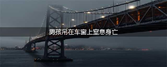 男孩吊在车窗上窒息身亡 出事前两天 在筹钱救父亲(男孩吊在车窗上窒息身亡)