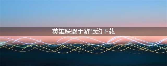 英雄联盟手游3.4版本载怎么预约下 下载拿奖励规则是什么