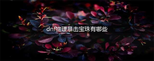 《dnf》物理暴击宝珠有哪些 物理暴击宝珠介绍
