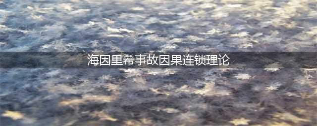 安全生产的10大定律与事故因果的5个连锁理论(海因里希事故因果连锁理论)