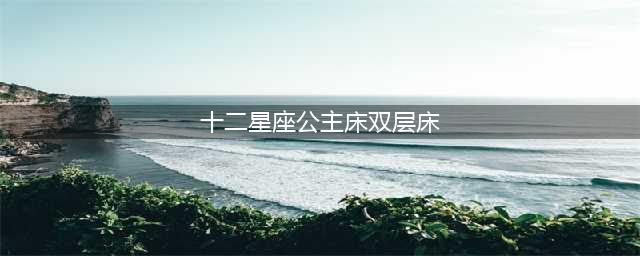 十二星座小仙女的梦幻公主床，射手座品味高端，白羊座如此精致！(十二星座公主床双层床)