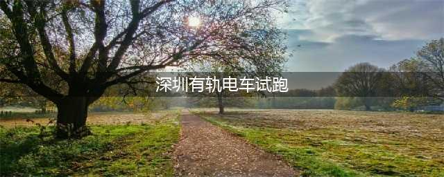 深圳第一条有轨电车今天开始上线试跑！真实的乘坐感受是……(深圳有轨电车试跑)