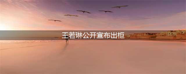 王若琳公开出柜是什么情况 王若琳个人演艺经历回顾(王若琳公开宣布出柜)