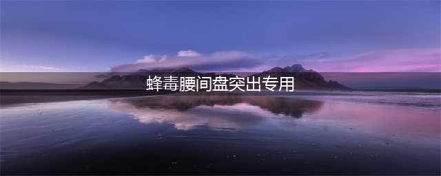 蜂毒治疗腰椎间盘突出症有效(蜂毒腰间盘突出专用)