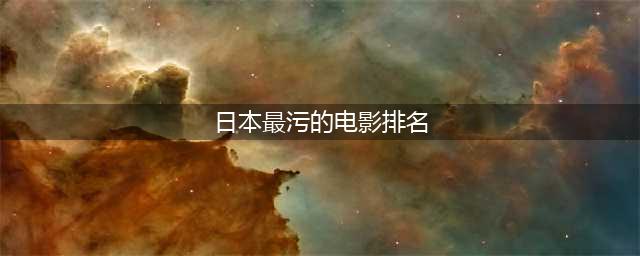 五部日本大尺度情色电影推荐，让你欲罢不能(日本最污的电影排名)