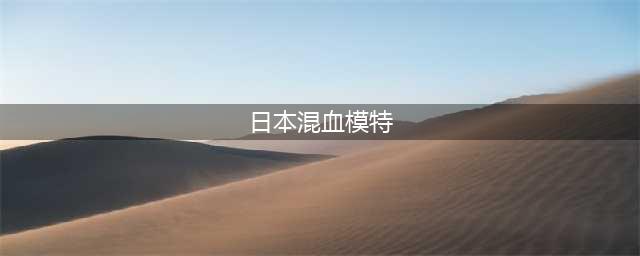十位颜值逆天的日本混血模特盘点，你最中意谁的脸？(日本混血模特)