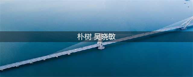 朴树妻子吴晓敏：结婚15年，没婚礼没蜜月，没房没孩，没收过花(朴树 吴晓敏)