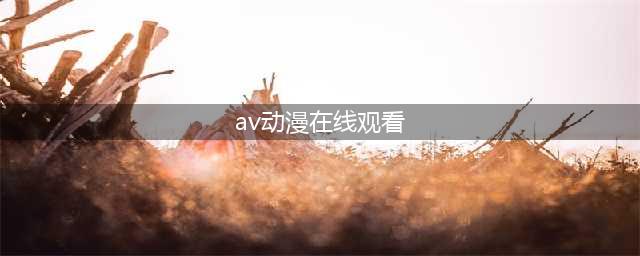 樱花动漫您的最佳在线动漫追番选择(av动漫在线观看)
