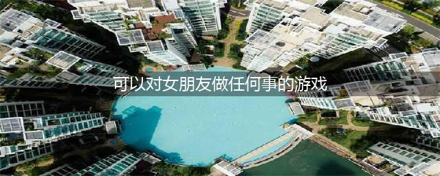 2022有什么游戏可以对女生做一些有趣的事情 和女生互动的游戏推荐(可以对女朋友做任何事的游戏)