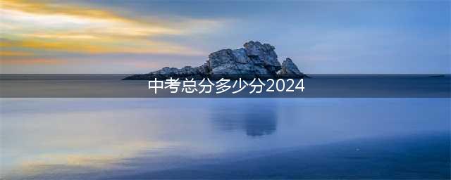 2024年中考总分是多少 附各科目满分多少分(中考总分多少分2024)