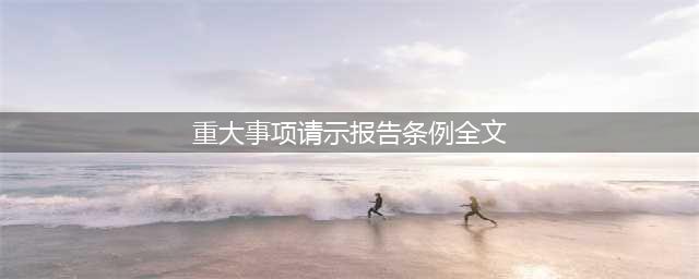 中共中央印发《中国共产党重大事项请示报告条例》（全文）(重大事项请示报告条例全文)