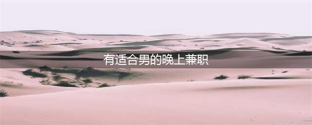 十种适合男士的兼职副业，让您每晚轻松赚取丰厚收入(有适合男的晚上兼职)