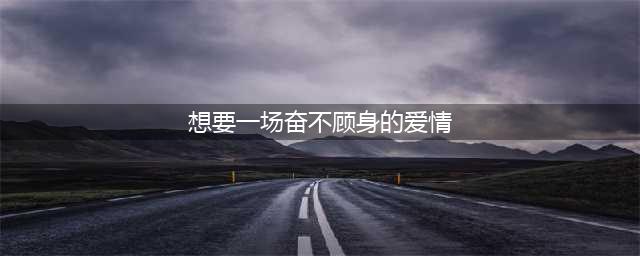 一场奋不顾身的爱情(想要一场奋不顾身的爱情)