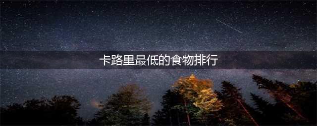 卡路里最低的食物排行,(卡路里最低的食物排行)