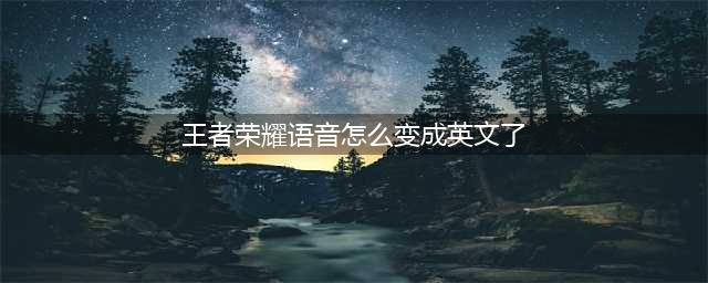 王者荣耀语音怎么变成英文了 修改成中文方法一览(王者荣耀语音怎么变成英文了)