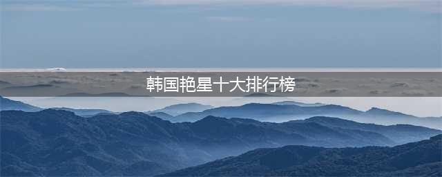 韩国女星这些我所熟知的，盘点十大艳星，看看是否有你喜欢的(韩国艳星十大排行榜)
