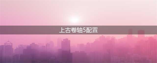 上古卷轴5周年纪念版配置要求介绍 周年纪念版配置要求介绍(上古卷轴5配置)