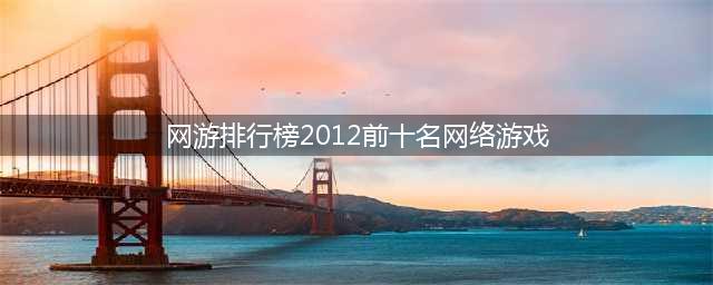 十大网络游戏人气排行榜2022 网游最火的游戏排行榜推荐(网游排行榜2012前十名网络游戏)