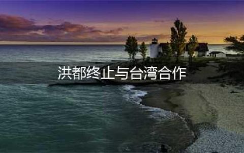 洪都拉斯台湾互“断交”(洪都终止与台湾合作)