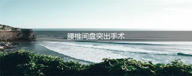 治腰椎间盘突出：微创好，还是传统开刀好？医生的建议很中肯(腰椎间盘突出手术)