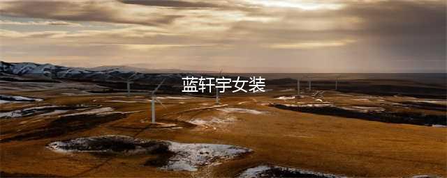 蓝轩宇的女装绝世之美，男同伴们谁能比？网友：原恩辉辉请求出战(蓝轩宇女装)