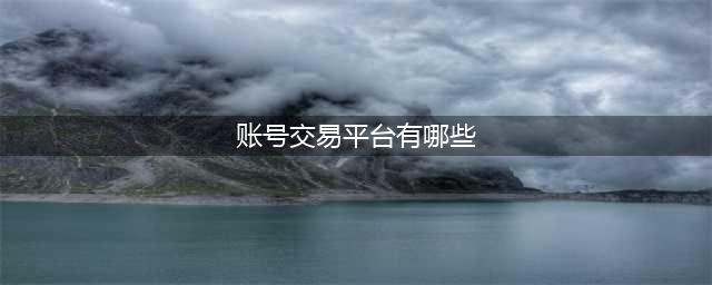 账号交易平台app推荐 有什么靠谱的账号交易平台(账号交易平台有哪些)