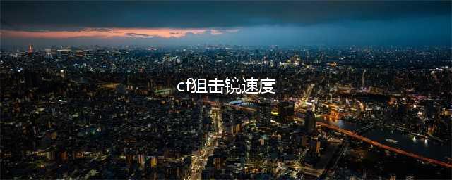怎么调节cf狙击镜速度 速度调到多少是最好的(cf狙击镜速度)