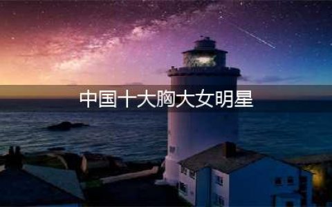 中国十位胸部最美的女明星，你心目中的谁在榜单上？(中国十大胸大女明星)